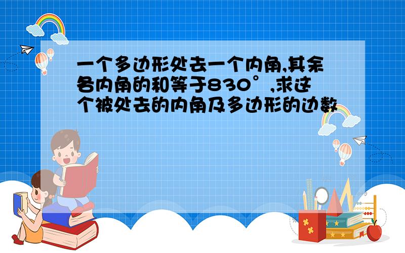 一个多边形处去一个内角,其余各内角的和等于830°,求这个被处去的内角及多边形的边数