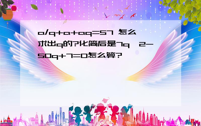 a/q+a+aq=57 怎么求出q的?化简后是7q^2-50q+7=0怎么算?