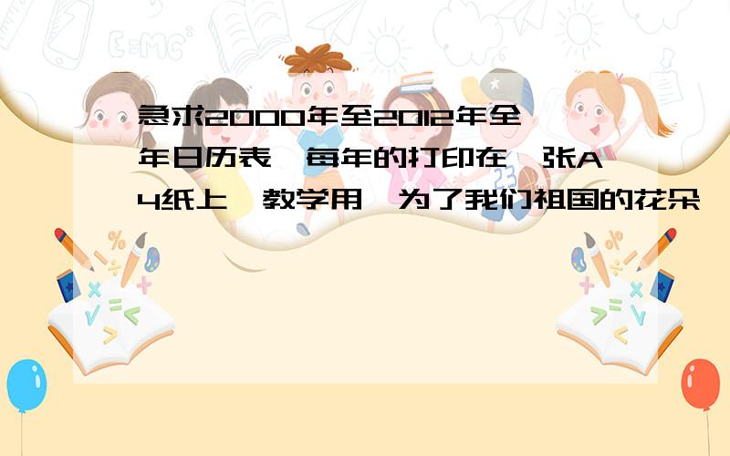 急求2000年至2012年全年日历表,每年的打印在一张A4纸上,教学用,为了我们祖国的花朵,