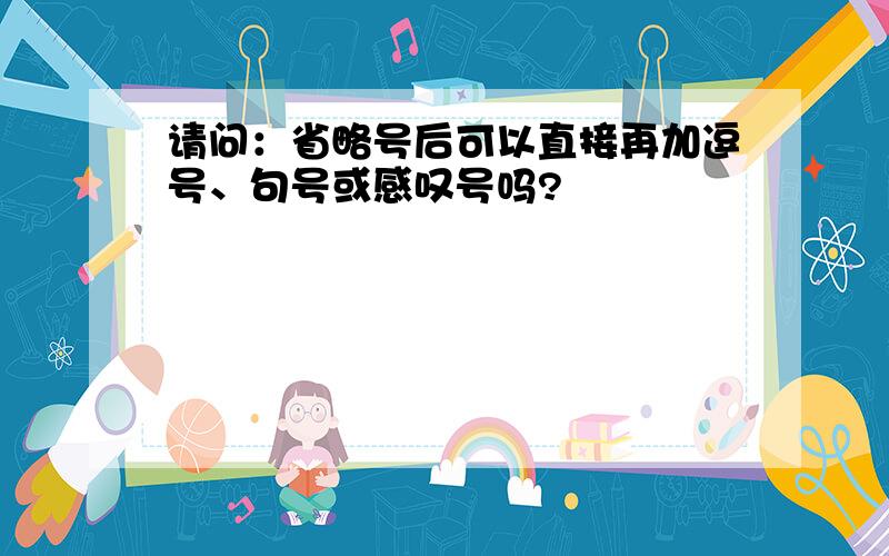 请问：省略号后可以直接再加逗号、句号或感叹号吗?