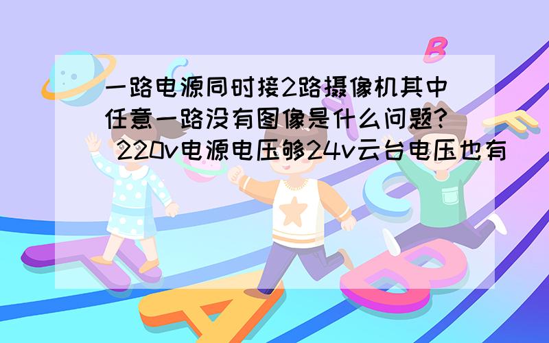 一路电源同时接2路摄像机其中任意一路没有图像是什么问题? 220v电源电压够24v云台电压也有