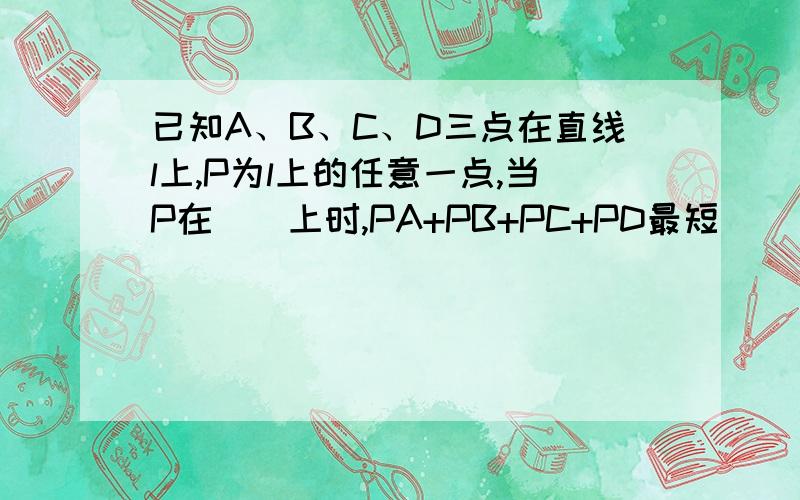 已知A、B、C、D三点在直线l上,P为l上的任意一点,当P在（）上时,PA+PB+PC+PD最短