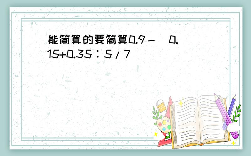 能简算的要简算0.9－（0.15+0.35÷5/7）