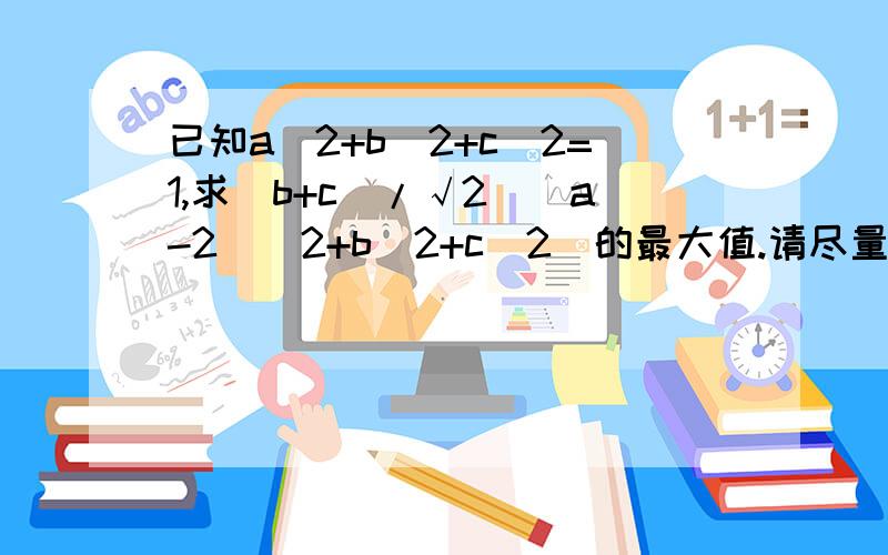 已知a^2+b^2+c^2=1,求(b+c)/√2[(a-2)^2+b^2+c^2]的最大值.请尽量用高中生能理解的方法解吧,