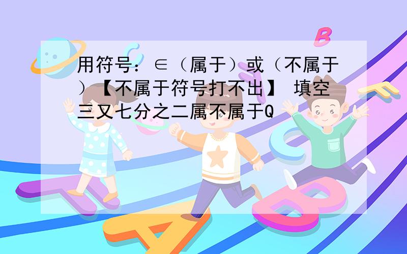 用符号：∈（属于）或（不属于）【不属于符号打不出】 填空三又七分之二属不属于Q              2.3²属不属于N                3.π属不属于Q            4.根号2属不属于R          5.根号9属不属于Z