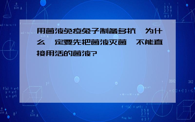 用菌液免疫兔子制备多抗,为什么一定要先把菌液灭菌,不能直接用活的菌液?