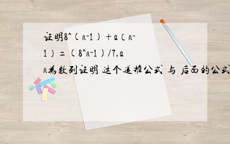 证明8^(n-1)+a（n-1）=(8^n-1)/7,an为数列证明 这个递推公式 与 后面的公式 相等