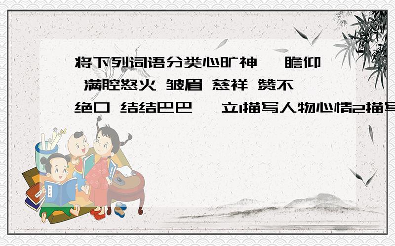 将下列词语分类心旷神怡 瞻仰 满腔怒火 皱眉 慈祥 赞不绝口 结结巴巴 伫立1描写人物心情2描写人物动作3描写人物语言4描写人物外貌