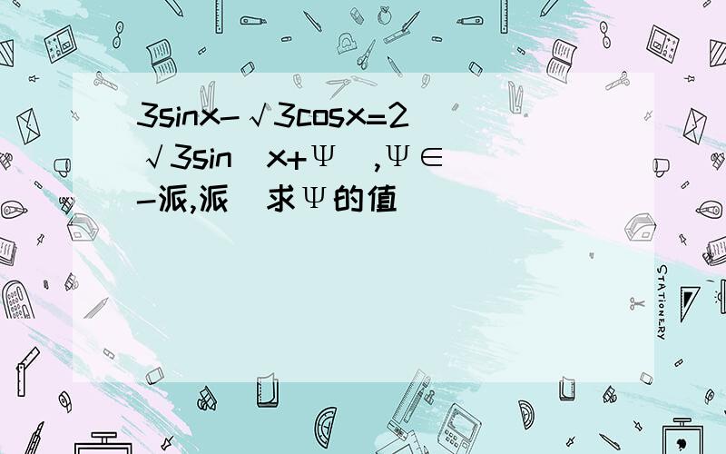 3sinx-√3cosx=2√3sin(x+Ψ),Ψ∈(-派,派）求Ψ的值