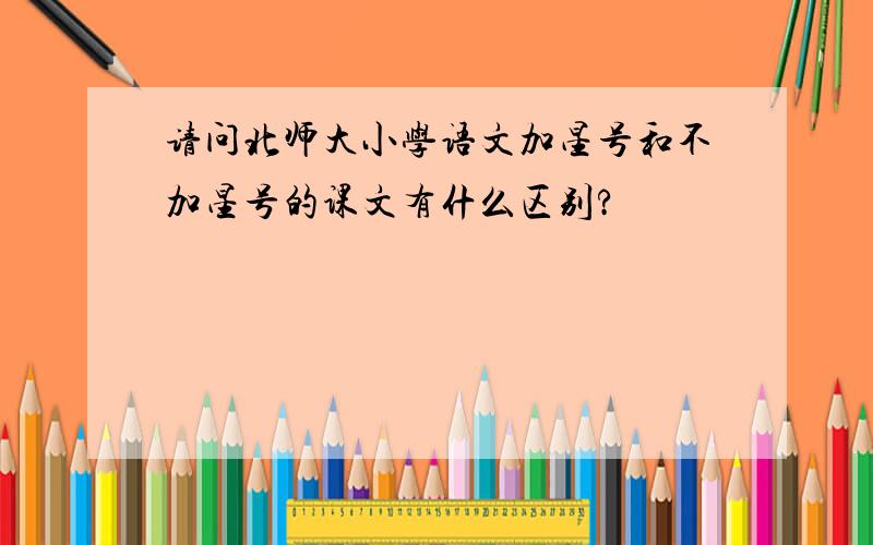 请问北师大小学语文加星号和不加星号的课文有什么区别?