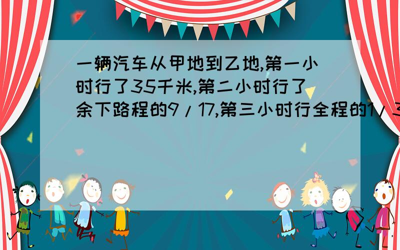 一辆汽车从甲地到乙地,第一小时行了35千米,第二小时行了余下路程的9/17,第三小时行全程的1/3,正好到达乙地.求甲乙两地之间的路程,学校图书室,文艺书的本书比科技书多30本,当文艺书借出3/7