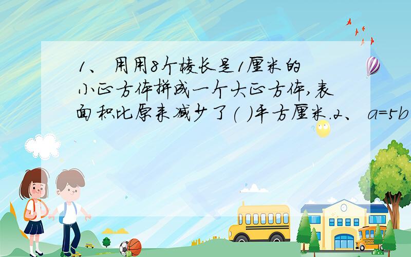 1、 用用8个棱长是1厘米的小正方体拼成一个大正方体,表面积比原来减少了( )平方厘米.2、 a=5b（b不等于0）,a和b的最小公倍数是( ).3、 小芳用电话的方式给30人下通知,每分钟通知1人,最少花( )