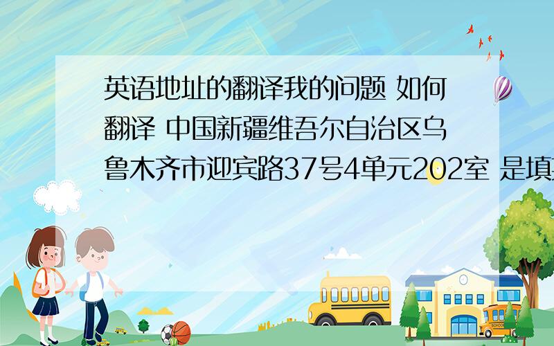 英语地址的翻译我的问题 如何翻译 中国新疆维吾尔自治区乌鲁木齐市迎宾路37号4单元202室 是填英文表格需要 拜托大家 请快些回复 因为要的很急 谢谢了