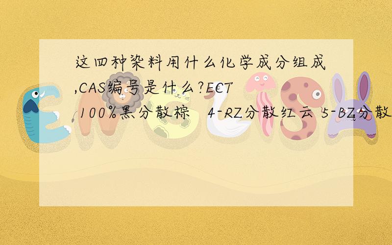 这四种染料用什么化学成分组成,CAS编号是什么?ECT  100%黑分散棕   4-RZ分散红云 5-BZ分散深兰 HGZ这几种染料用什么化学成分组成的,CAS编号是什么?、急!应该是这几种染料的CAS编号是什么？？