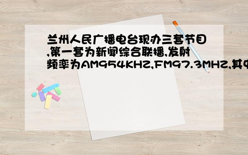 兰州人民广播电台现办三套节目,第一套为新闻综合联播,发射频率为AM954KHZ,FM97.3MHZ,其中AM表示什么；发射频率为AM954KHZ的电磁波波长为多少m.（计算结果保留一位小数)