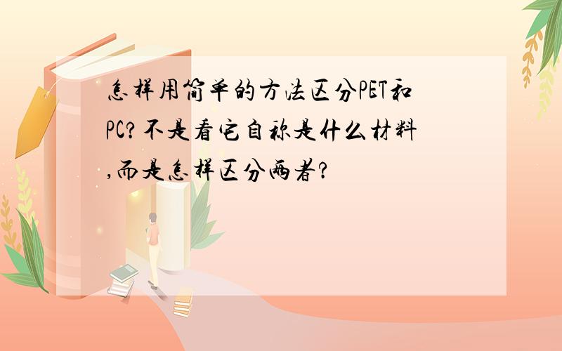 怎样用简单的方法区分PET和PC?不是看它自称是什么材料,而是怎样区分两者?