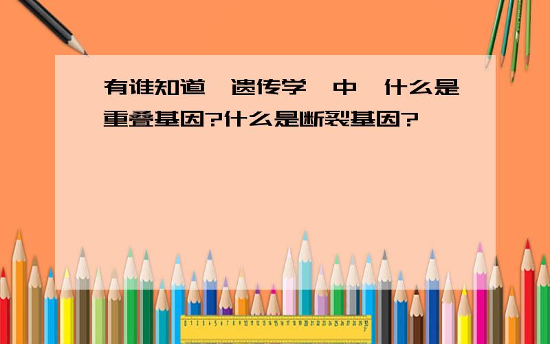 有谁知道《遗传学》中,什么是重叠基因?什么是断裂基因?