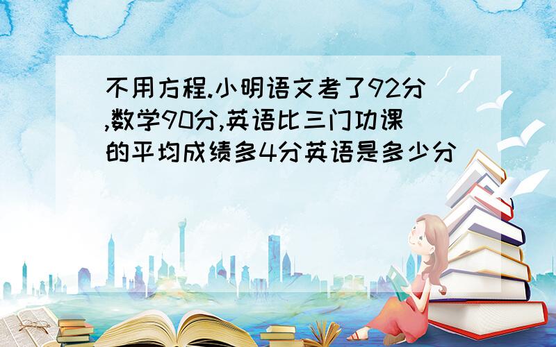 不用方程.小明语文考了92分,数学90分,英语比三门功课的平均成绩多4分英语是多少分