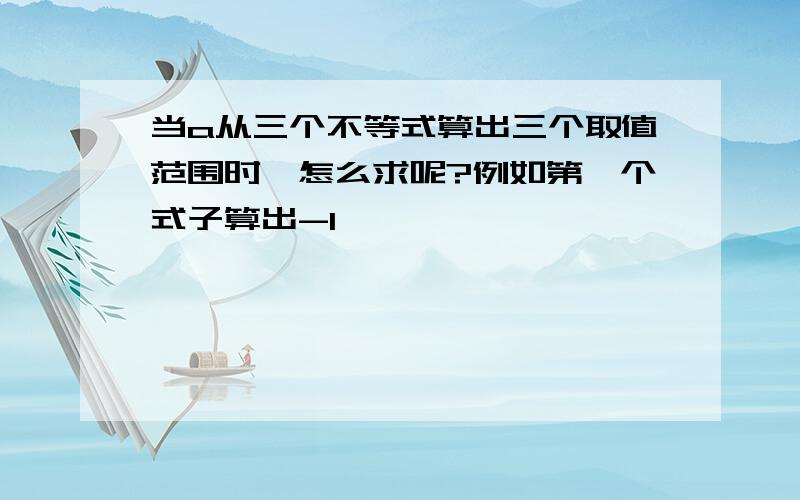 当a从三个不等式算出三个取值范围时,怎么求呢?例如第一个式子算出-1