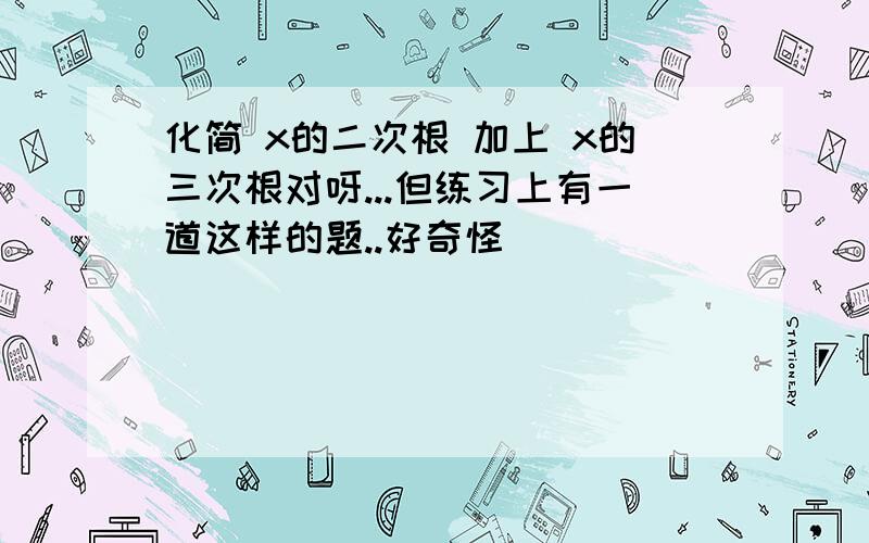 化简 x的二次根 加上 x的三次根对呀...但练习上有一道这样的题..好奇怪