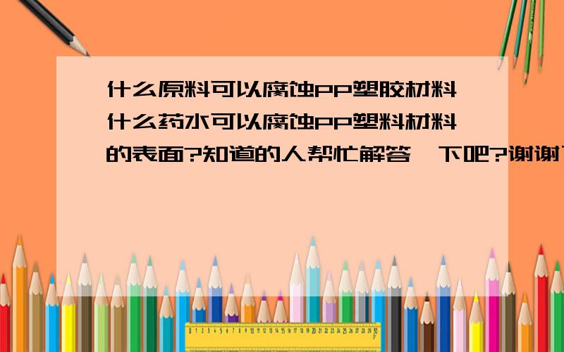 什么原料可以腐蚀PP塑胶材料什么药水可以腐蚀PP塑料材料的表面?知道的人帮忙解答一下吧?谢谢了!