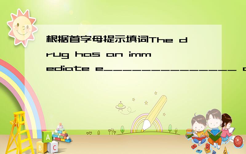 根据首字母提示填词The drug has an immediate e______________ on the patient.