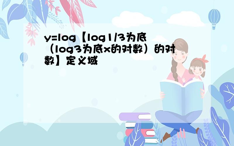 y=log【log1/3为底（log3为底x的对数）的对数】定义域