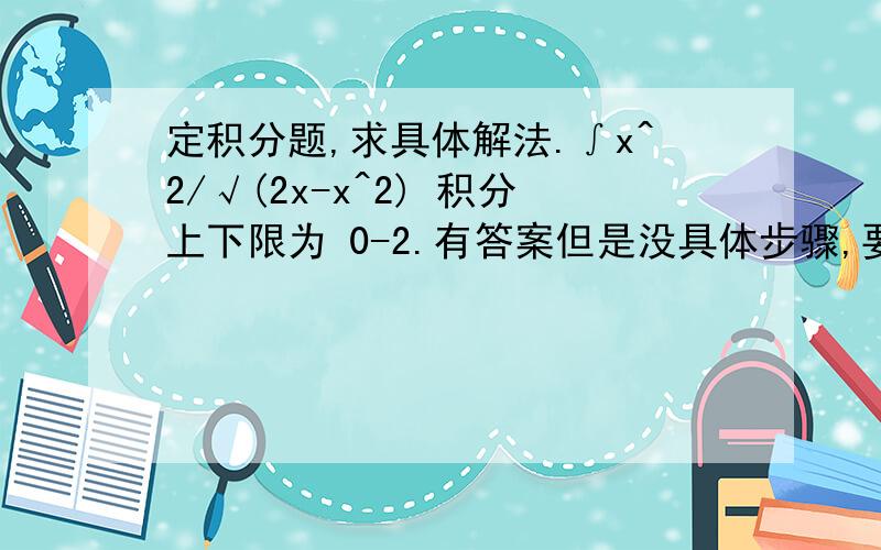 定积分题,求具体解法.∫x^2/√(2x-x^2) 积分上下限为 0-2.有答案但是没具体步骤,要具体的丫!T_T