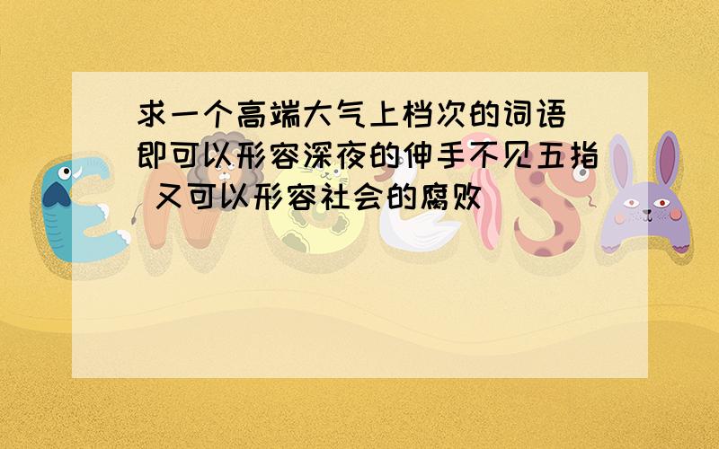 求一个高端大气上档次的词语 即可以形容深夜的伸手不见五指 又可以形容社会的腐败