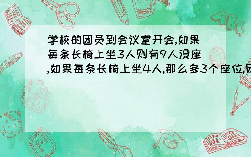 学校的团员到会议室开会,如果每条长椅上坐3人则有9人没座,如果每条长椅上坐4人,那么多3个座位,团员多少人?