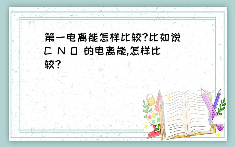 第一电离能怎样比较?比如说 C N O 的电离能,怎样比较?