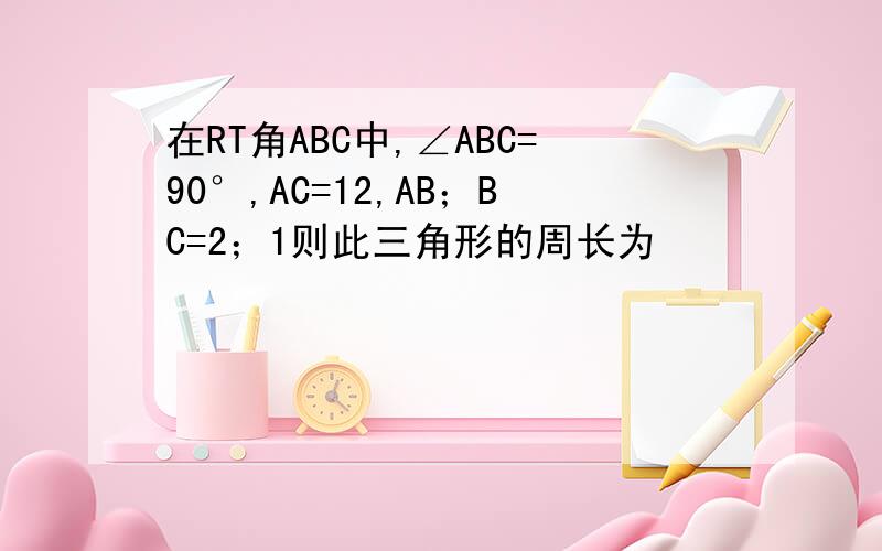 在RT角ABC中,∠ABC=90°,AC=12,AB；BC=2；1则此三角形的周长为