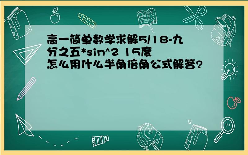 高一简单数学求解5/18-九分之五*sin^2 15度 怎么用什么半角倍角公式解答?