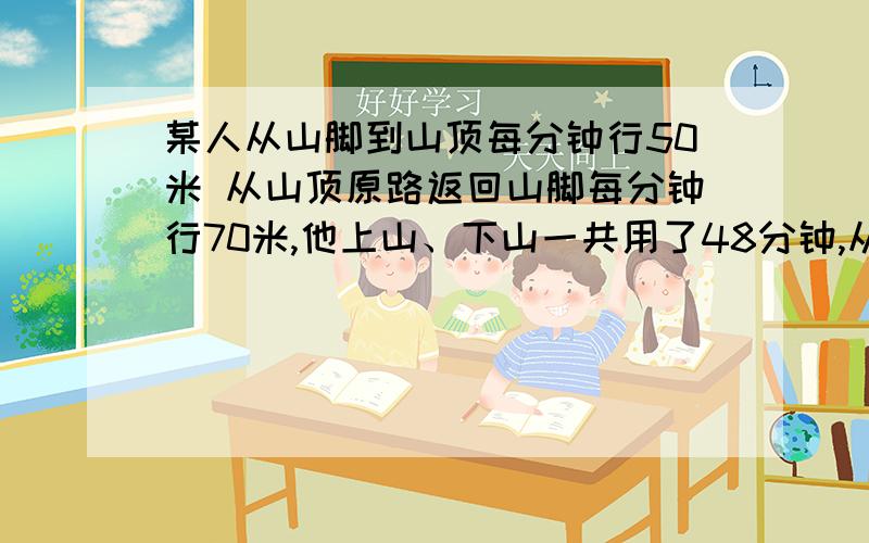 某人从山脚到山顶每分钟行50米 从山顶原路返回山脚每分钟行70米,他上山、下山一共用了48分钟,从山脚到山顶的山路长多少米?