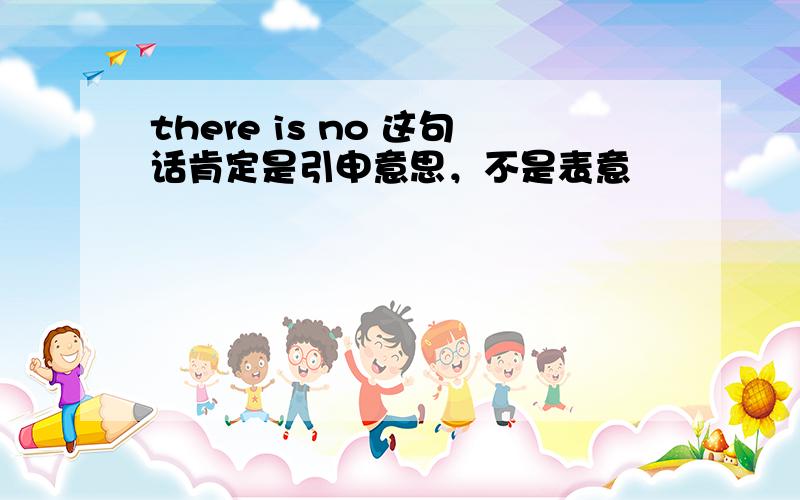 there is no 这句话肯定是引申意思，不是表意