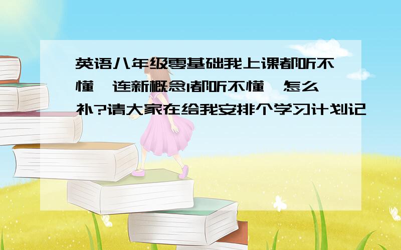 英语八年级零基础我上课都听不懂,连新概念1都听不懂,怎么补?请大家在给我安排个学习计划记