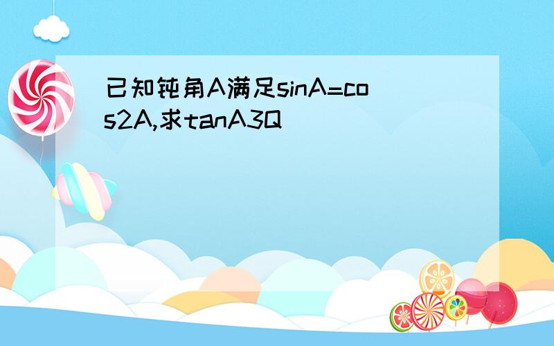 已知钝角A满足sinA=cos2A,求tanA3Q