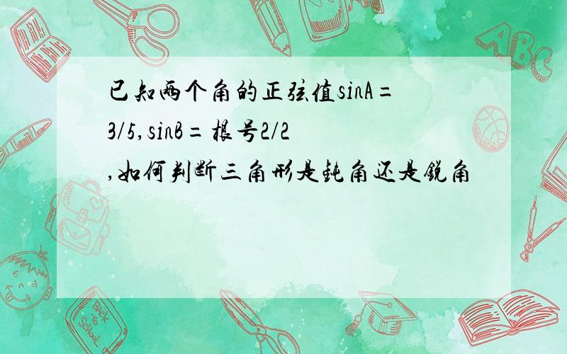 已知两个角的正弦值sinA=3/5,sinB=根号2/2,如何判断三角形是钝角还是锐角