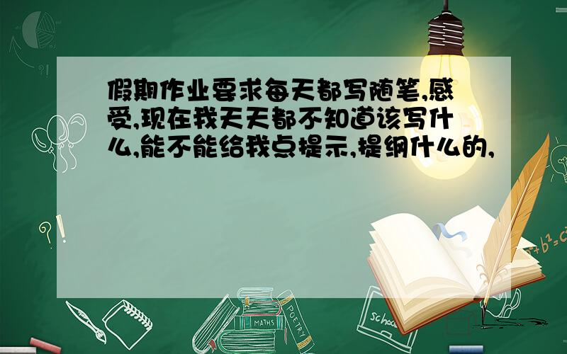 假期作业要求每天都写随笔,感受,现在我天天都不知道该写什么,能不能给我点提示,提纲什么的,