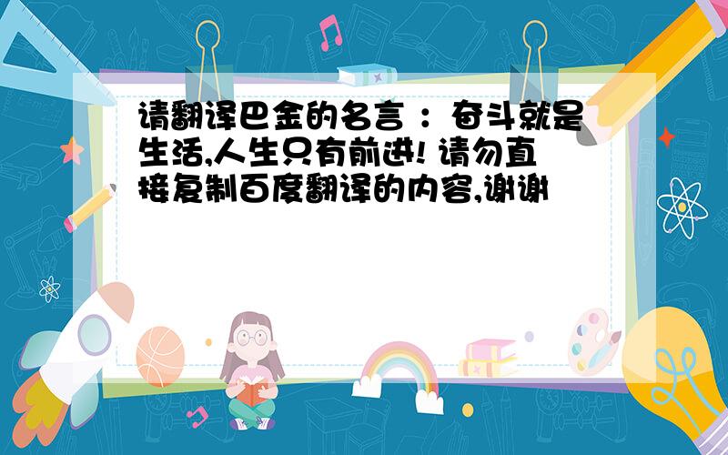 请翻译巴金的名言 ：奋斗就是生活,人生只有前进! 请勿直接复制百度翻译的内容,谢谢