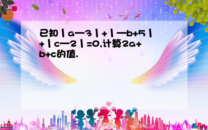 已知丨a—3丨+丨—b+5丨+丨c—2丨=0,计算2a+b+c的值.