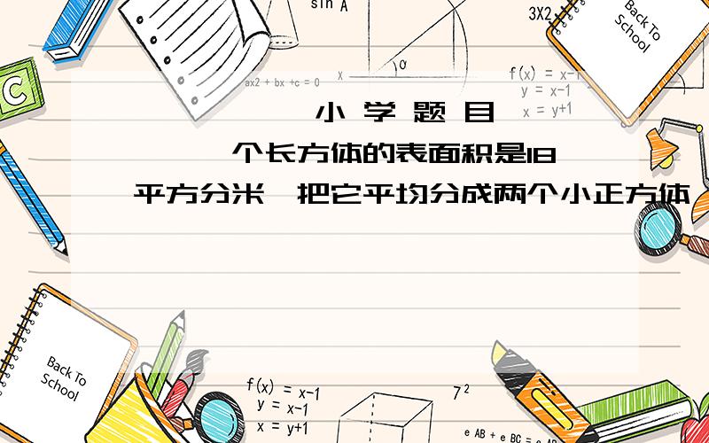 ××××一 小 学 题 目×××一个长方体的表面积是18平方分米,把它平均分成两个小正方体,每个小正方体的表面积是多少平方分米?（有过程哦）