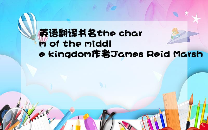 英语翻译书名the charm of the middle kingdom作者James Reid Marsh