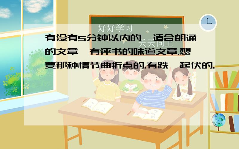 有没有5分钟以内的,适合朗诵的文章,有评书的味道文章.想要那种情节曲折点的.有跌宕起伏的.