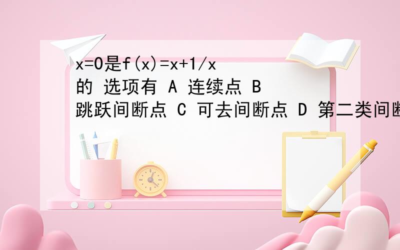 x=0是f(x)=x+1/x的 选项有 A 连续点 B 跳跃间断点 C 可去间断点 D 第二类间断点 我觉得选D