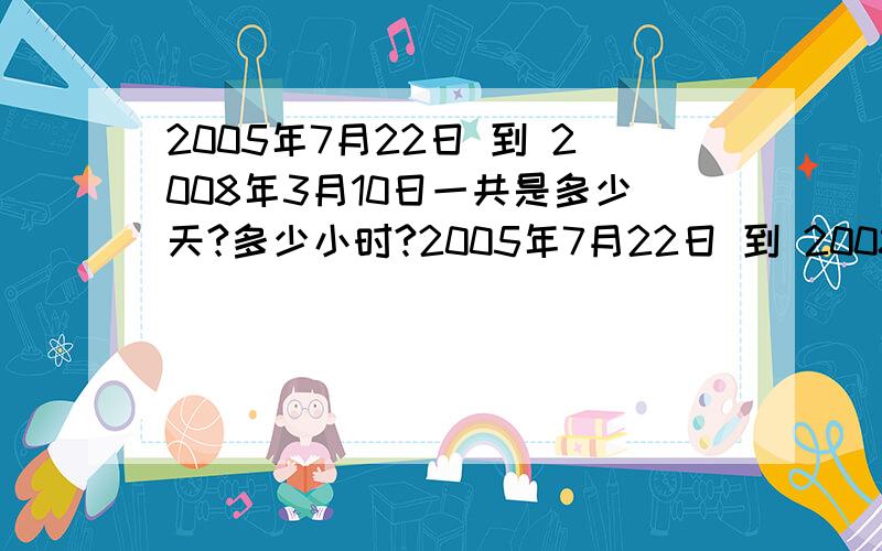 2005年7月22日 到 2008年3月10日一共是多少天?多少小时?2005年7月22日 到 2008年3月10日 一共是多少天?多少小时?厄~~我说的是2005年，到2008年，，，起码也应该是两年多吧~~~