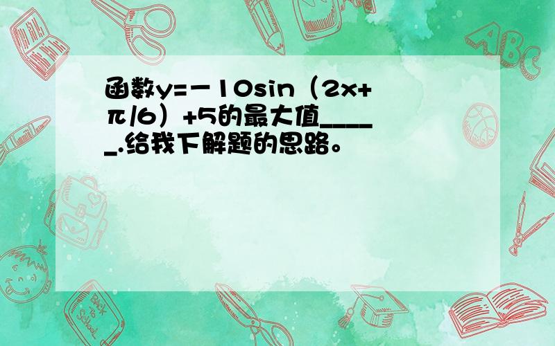 函数y=－10sin（2x+π/6）+5的最大值_____.给我下解题的思路。