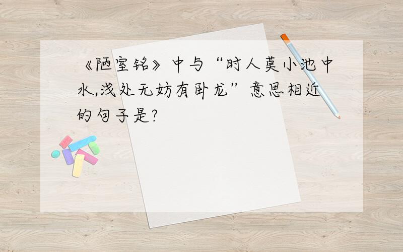 《陋室铭》中与“时人莫小池中水,浅处无妨有卧龙”意思相近的句子是?