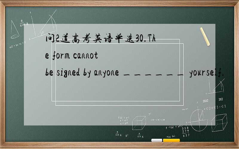 问2道高考英语单选30.The form cannot be signed by anyone ______ yourself.　　A.rather than B.other than C.more than D.better than　　句子的意思是,这个表格不能给除了你自己的任何人填,other than 表示而不是,符合