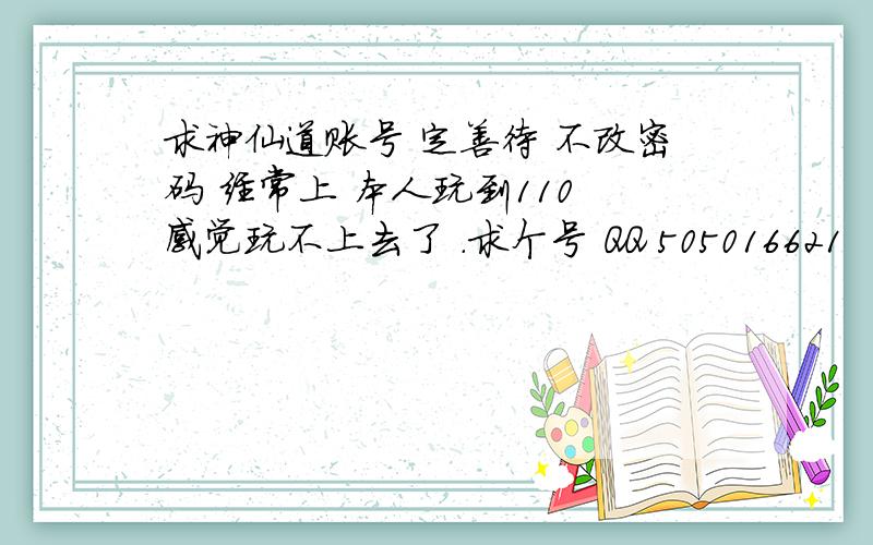 求神仙道账号 定善待 不改密码 经常上 本人玩到110 感觉玩不上去了 .求个号 QQ 505016621